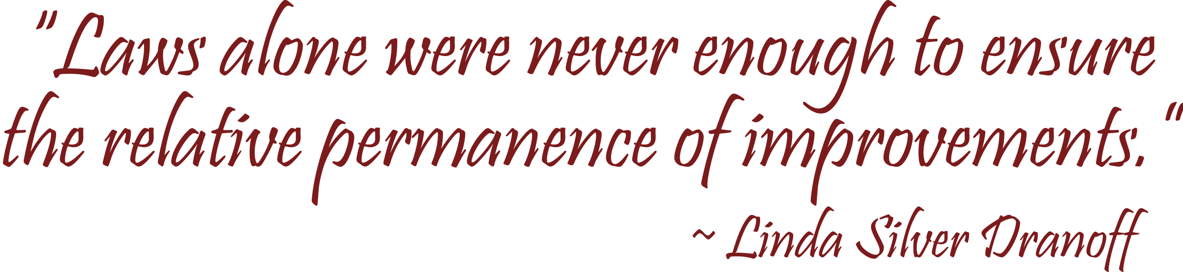 "Laws alone were never enought to ensure the relative permanence of improvements." ~ Lind Sliver Dranoff